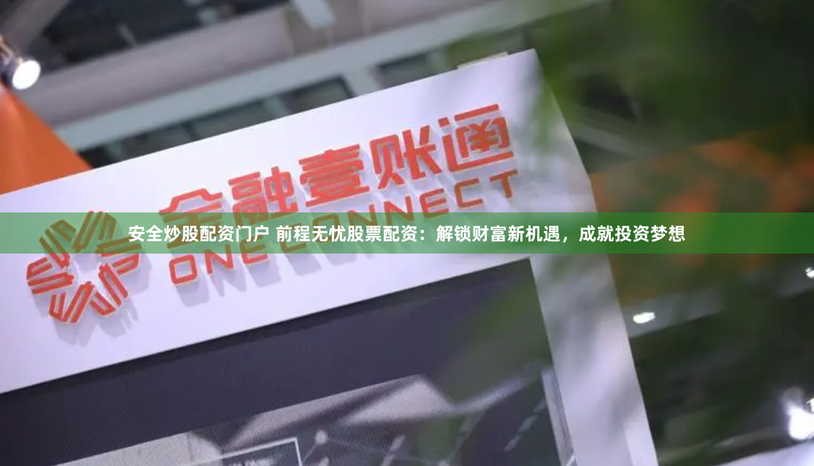 安全炒股配资门户 前程无忧股票配资：解锁财富新机遇，成就投资梦想