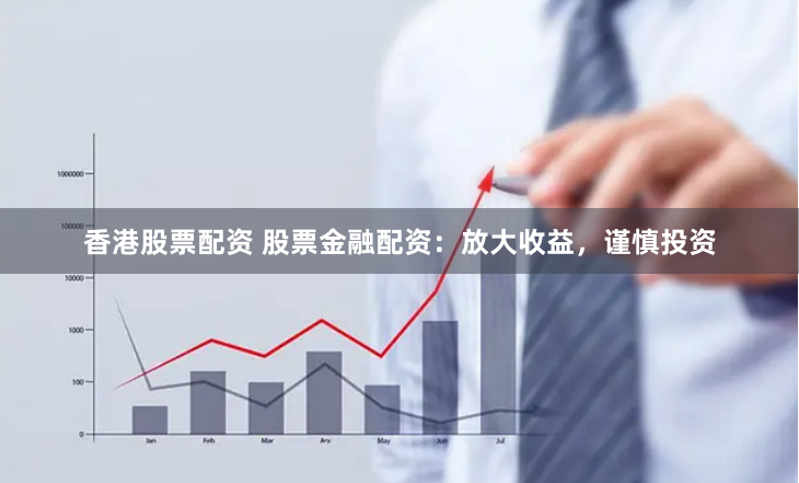 香港股票配资 股票金融配资：放大收益，谨慎投资