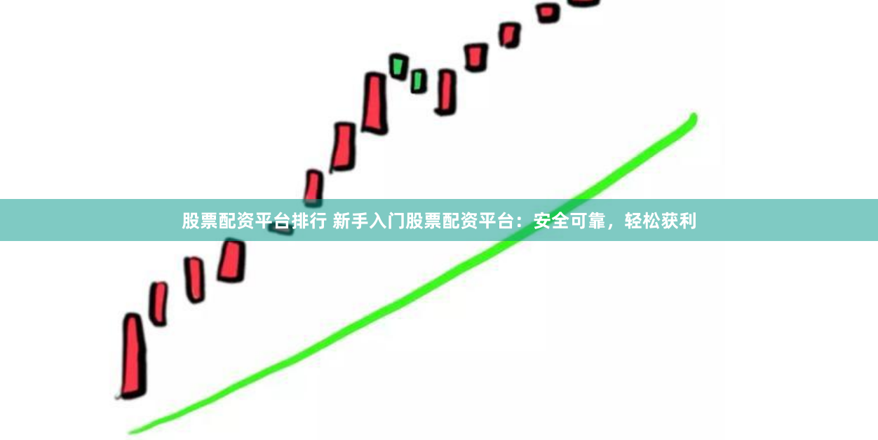 股票配资平台排行 新手入门股票配资平台：安全可靠，轻松获利