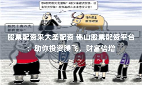股票配资来大圣配资 佛山股票配资平台：助你投资腾飞，财富倍增