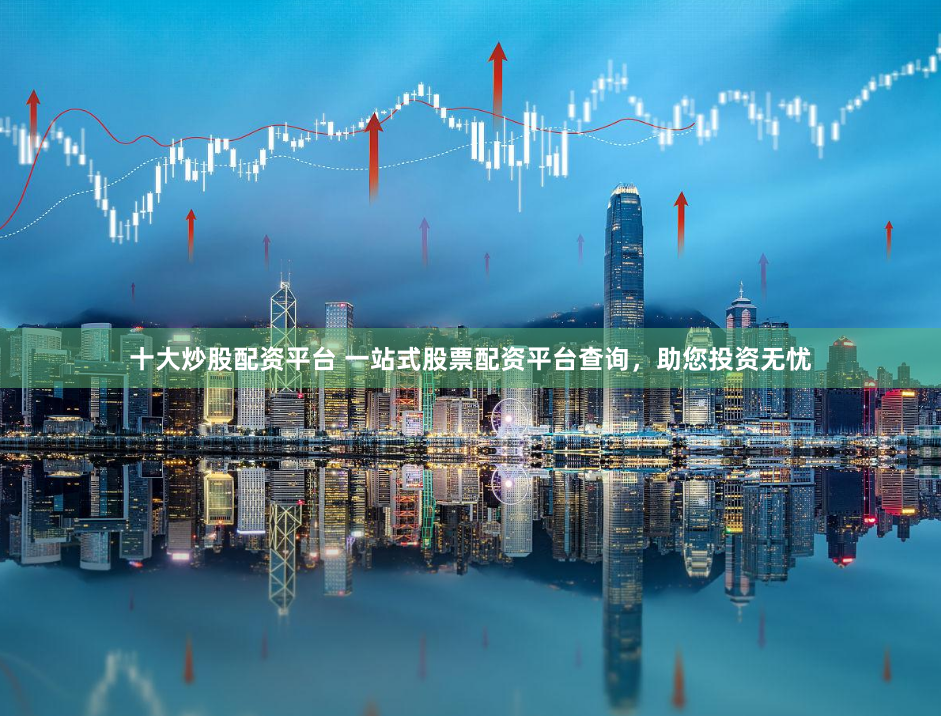 十大炒股配资平台 一站式股票配资平台查询，助您投资无忧