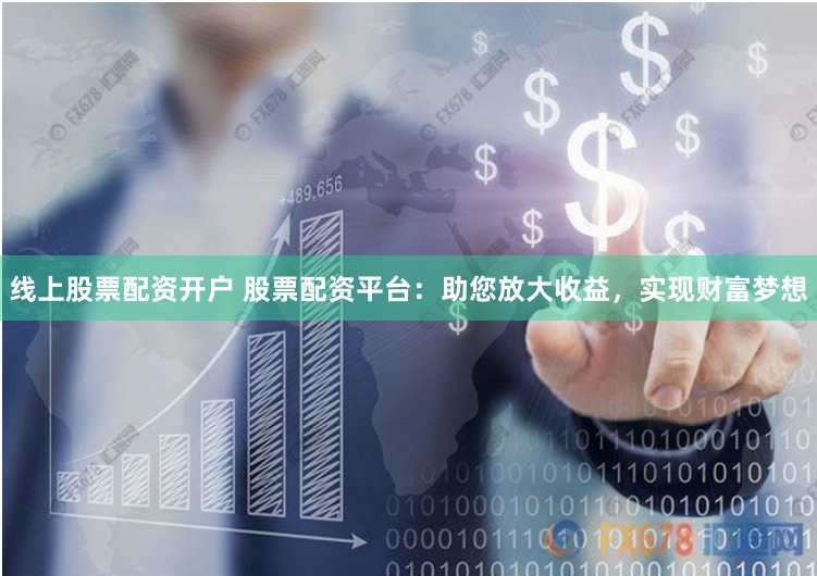 线上股票配资开户 股票配资平台：助您放大收益，实现财富梦想