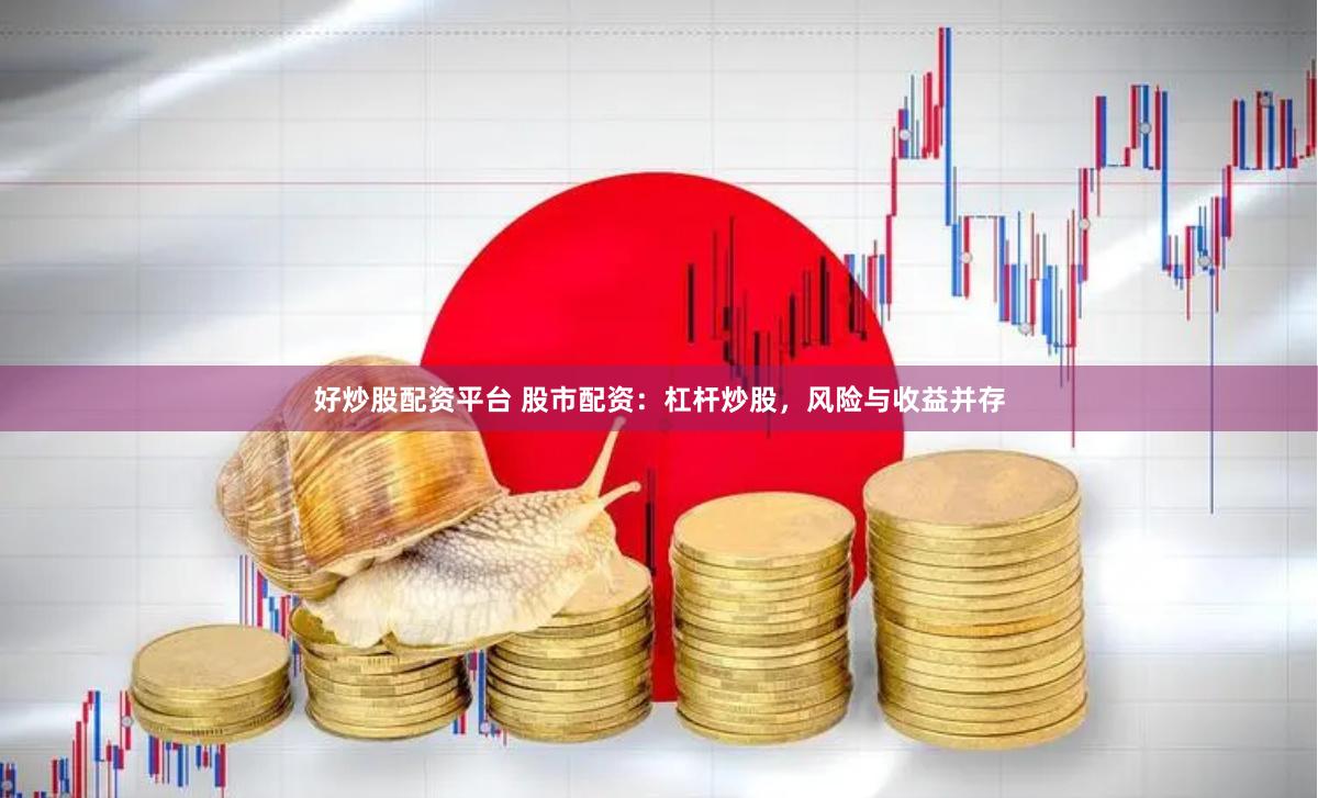 好炒股配资平台 股市配资：杠杆炒股，风险与收益并存