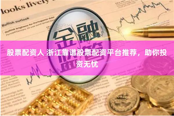 股票配资人 浙江靠谱股票配资平台推荐，助你投资无忧