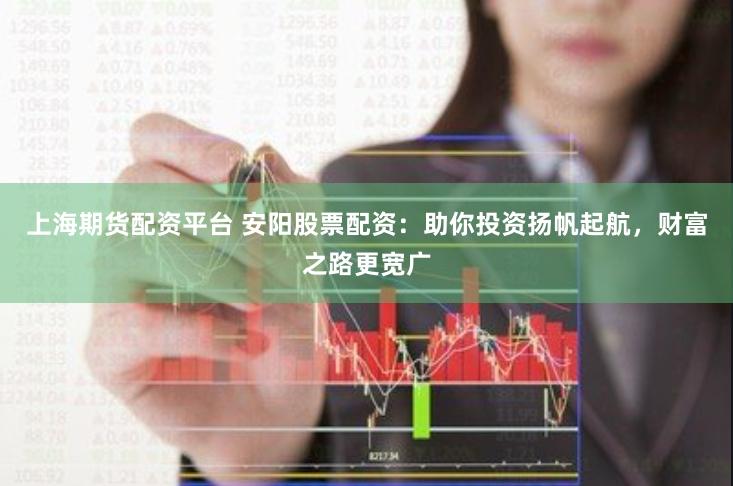 上海期货配资平台 安阳股票配资：助你投资扬帆起航，财富之路更宽广