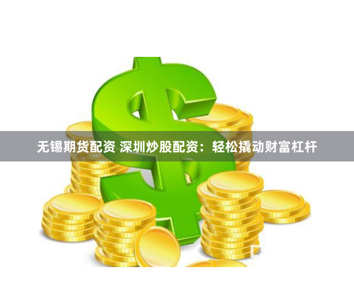 无锡期货配资 深圳炒股配资：轻松撬动财富杠杆