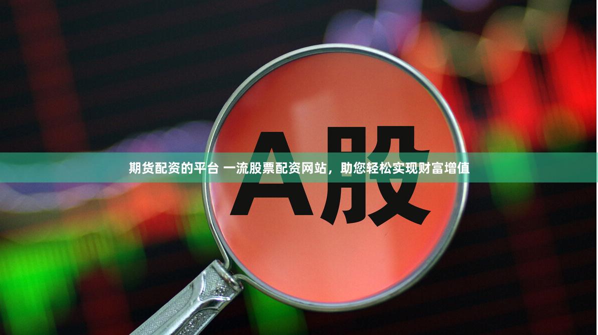 期货配资的平台 一流股票配资网站，助您轻松实现财富增值