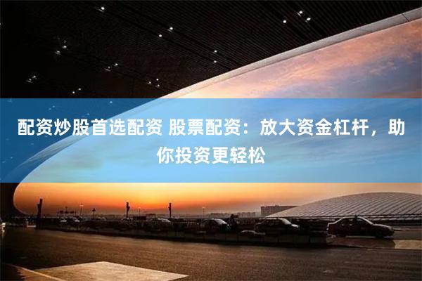 配资炒股首选配资 股票配资：放大资金杠杆，助你投资更轻松