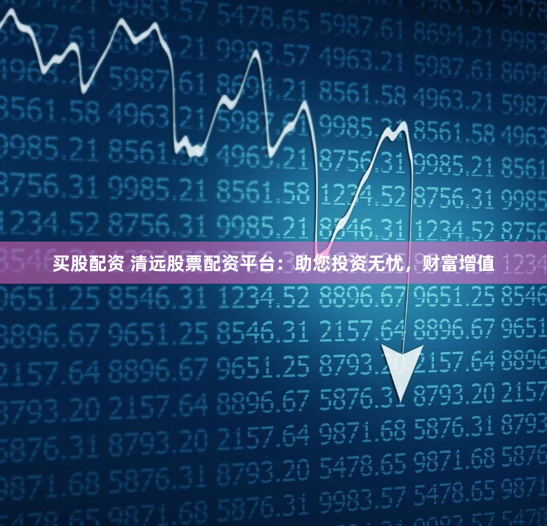 买股配资 清远股票配资平台：助您投资无忧，财富增值