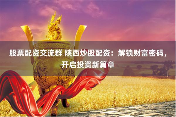 股票配资交流群 陕西炒股配资：解锁财富密码，开启投资新篇章
