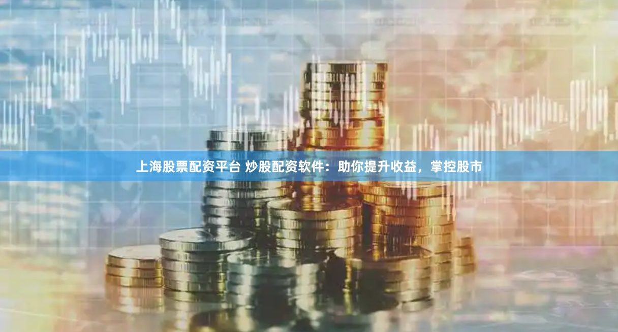 上海股票配资平台 炒股配资软件：助你提升收益，掌控股市