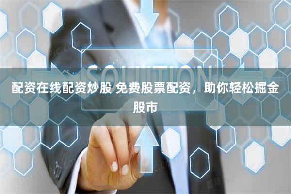 配资在线配资炒股 免费股票配资，助你轻松掘金股市