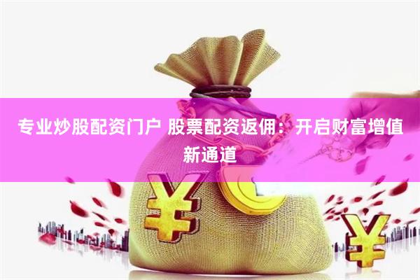 专业炒股配资门户 股票配资返佣：开启财富增值新通道