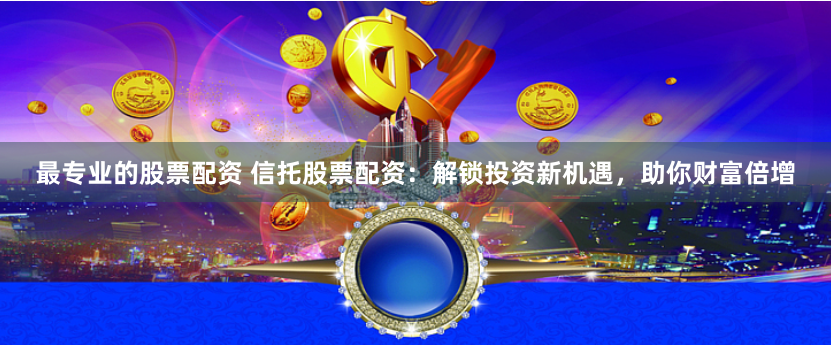 最专业的股票配资 信托股票配资:解锁投资新机遇,助你财富倍增