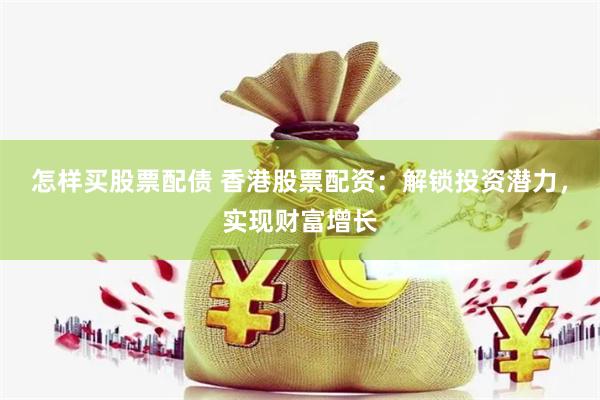 怎样买股票配债 香港股票配资:解锁投资潜力,实现财富增长