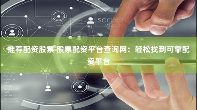 推荐配资股票 股票配资平台查询网:轻松找到可靠配资平台