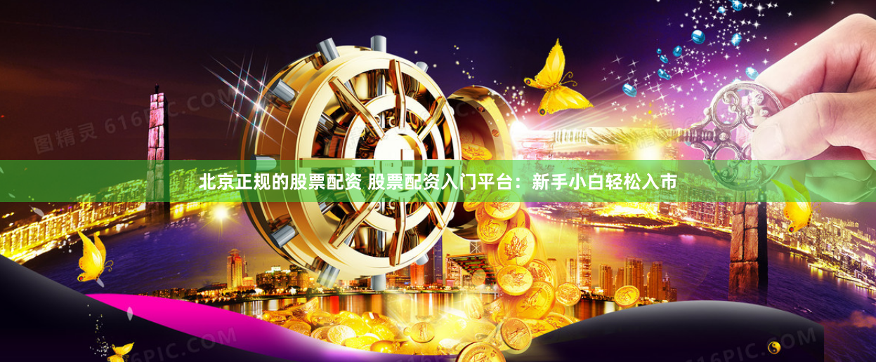 北京正规的股票配资 股票配资入门平台:新手小白轻松入市