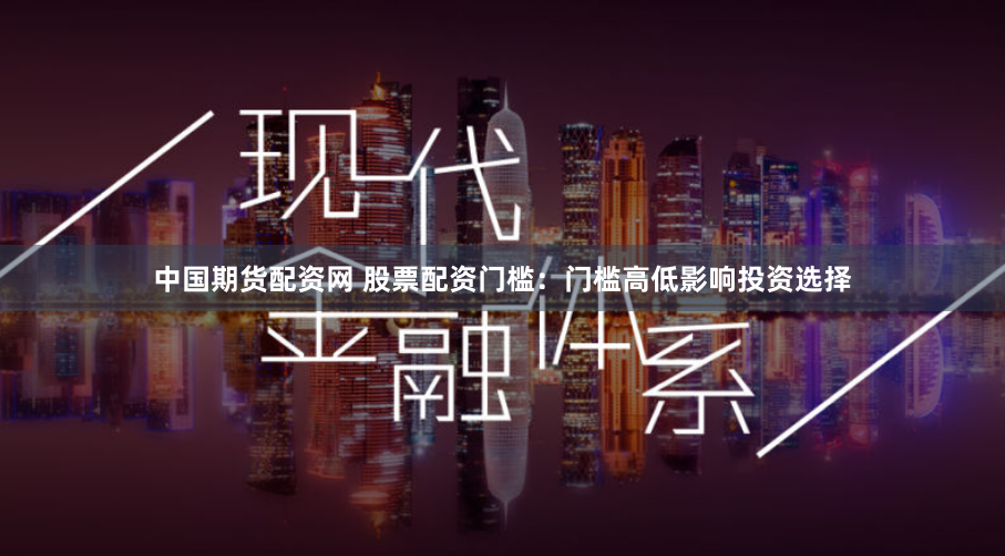 中国期货配资网 股票配资门槛:门槛高低影响投资选择