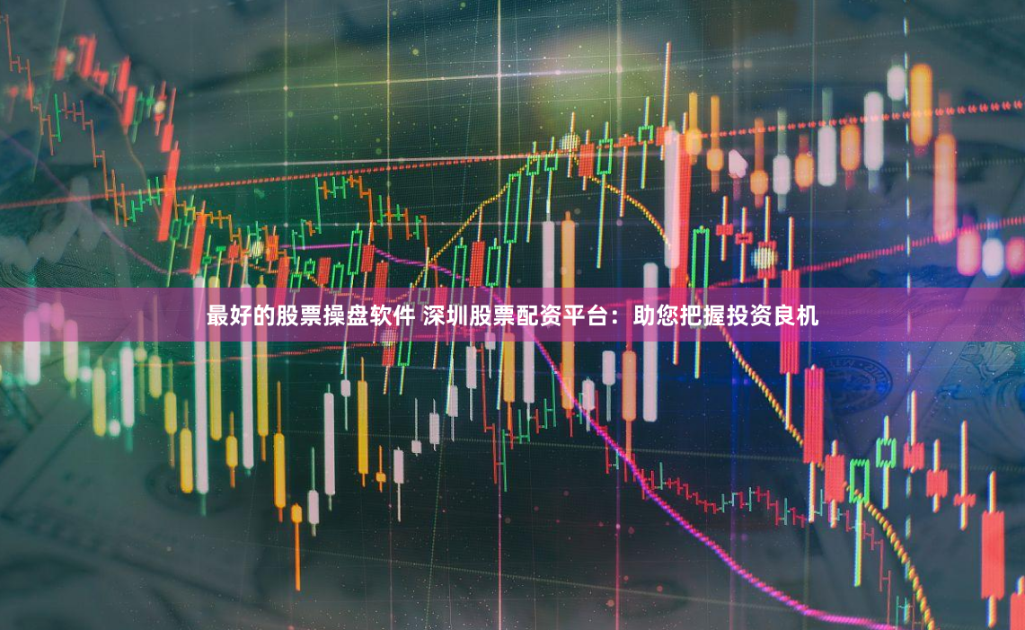 最好的股票操盘软件 深圳股票配资平台:助您把握投资良机