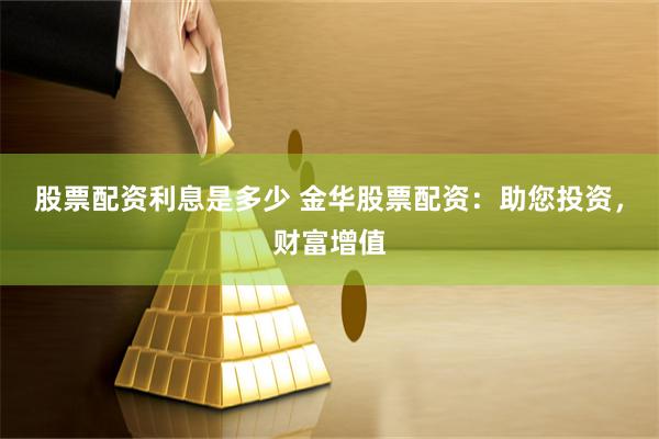 股票配资利息是多少 金华股票配资:助您投资,财富增值