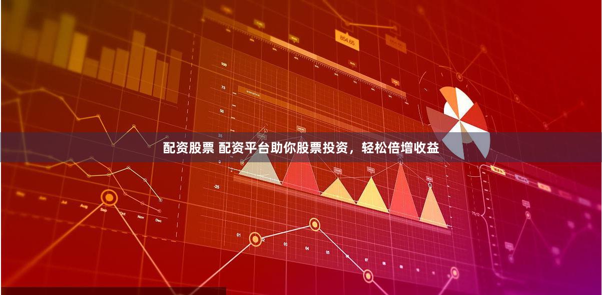 配资股票 配资平台助你股票投资，轻松倍增收益