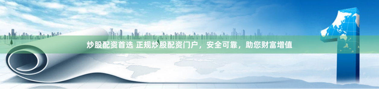 炒股配资首选 正规炒股配资门户,安全可靠,助您财富增值