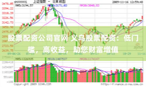 股票配资公司官网 义乌股票配资:低门槛,高收益,助您财富增值