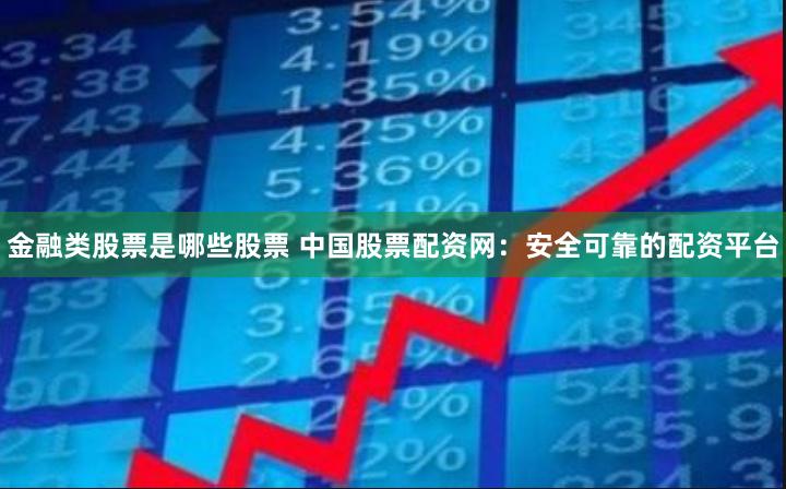 金融类股票是哪些股票 中国股票配资网：安全可靠的配资平台