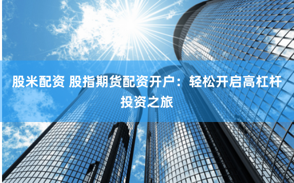 股米配资 股指期货配资开户:轻松开启高杠杆投资之旅