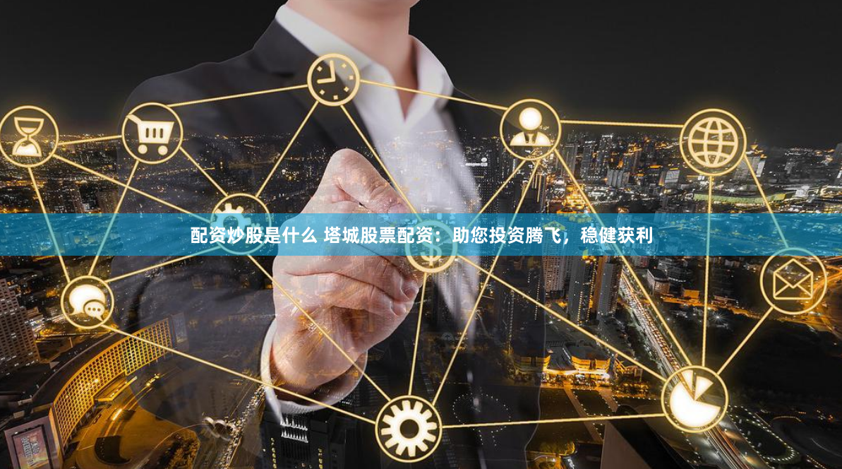 配资炒股是什么 塔城股票配资:助您投资腾飞,稳健获利