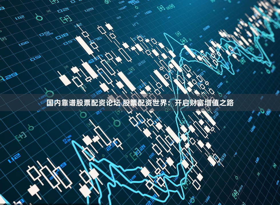 国内靠谱股票配资论坛 股票配资世界：开启财富增值之路