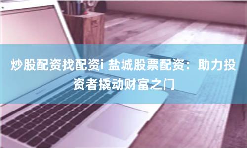 炒股配资找配资i 盐城股票配资：助力投资者撬动财富之门