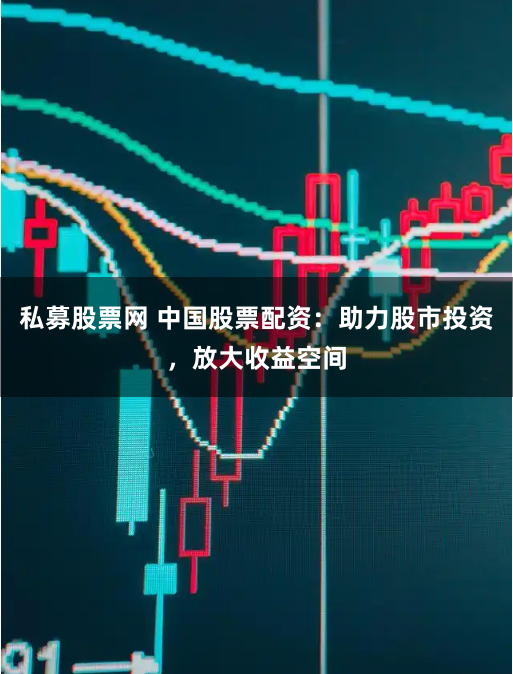 私募股票网 中国股票配资:助力股市投资,放大收益空间