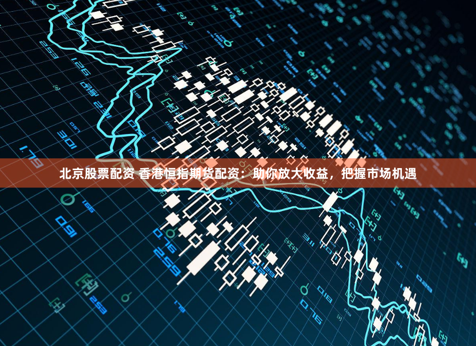 北京股票配资 香港恒指期货配资:助你放大收益,把握市场机遇