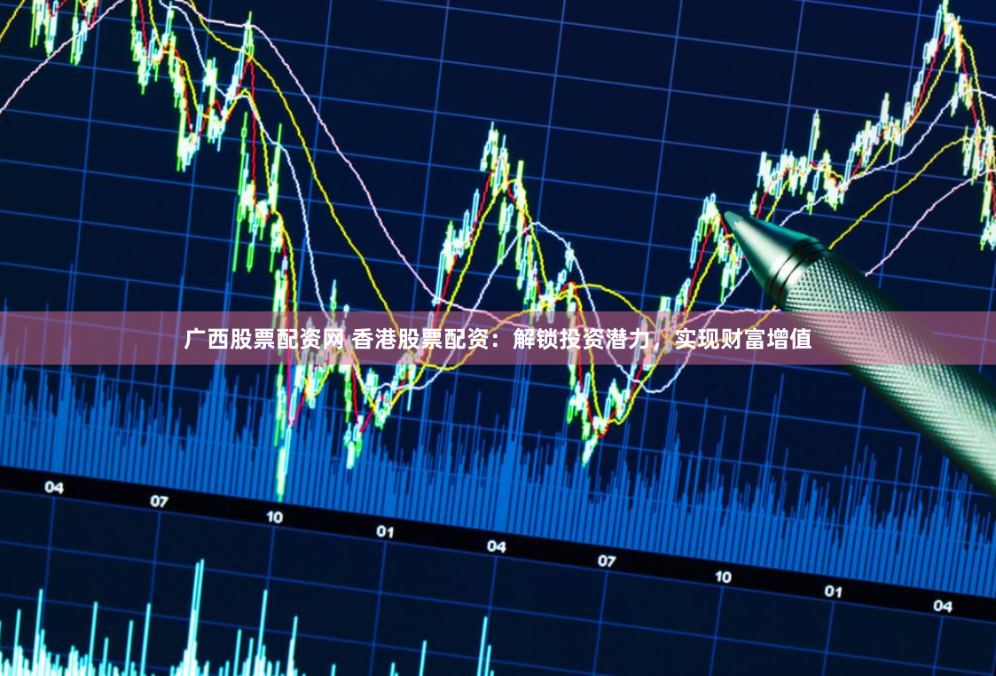 广西股票配资网 香港股票配资:解锁投资潜力,实现财富增值