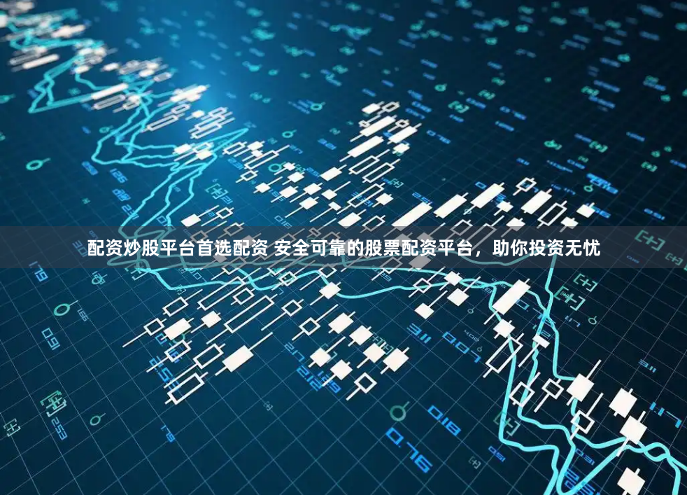 配资炒股平台首选配资 安全可靠的股票配资平台，助你投资无忧