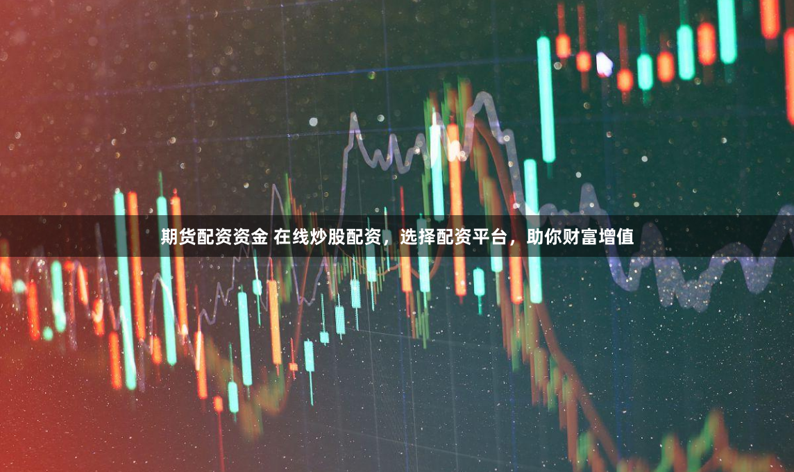 期货配资资金 在线炒股配资，选择配资平台，助你财富增值