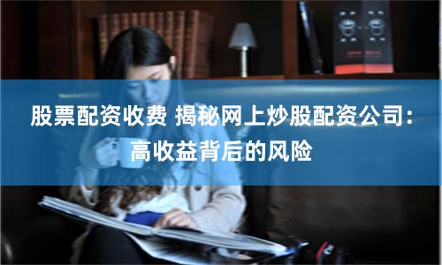 股票配资收费 揭秘网上炒股配资公司：高收益背后的风险