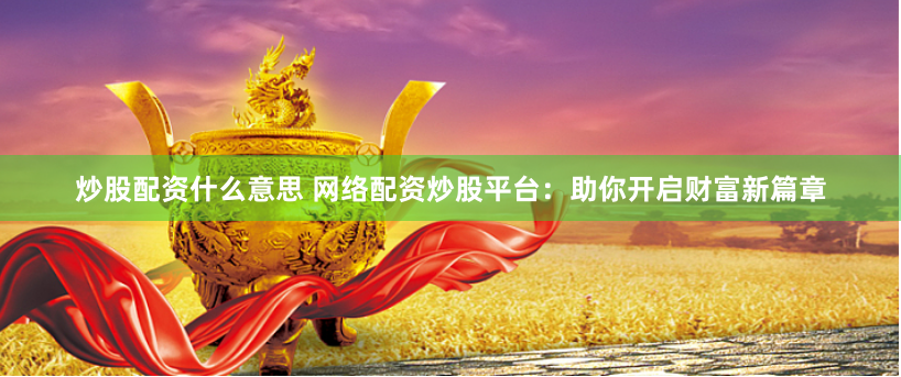 炒股配资什么意思 网络配资炒股平台：助你开启财富新篇章