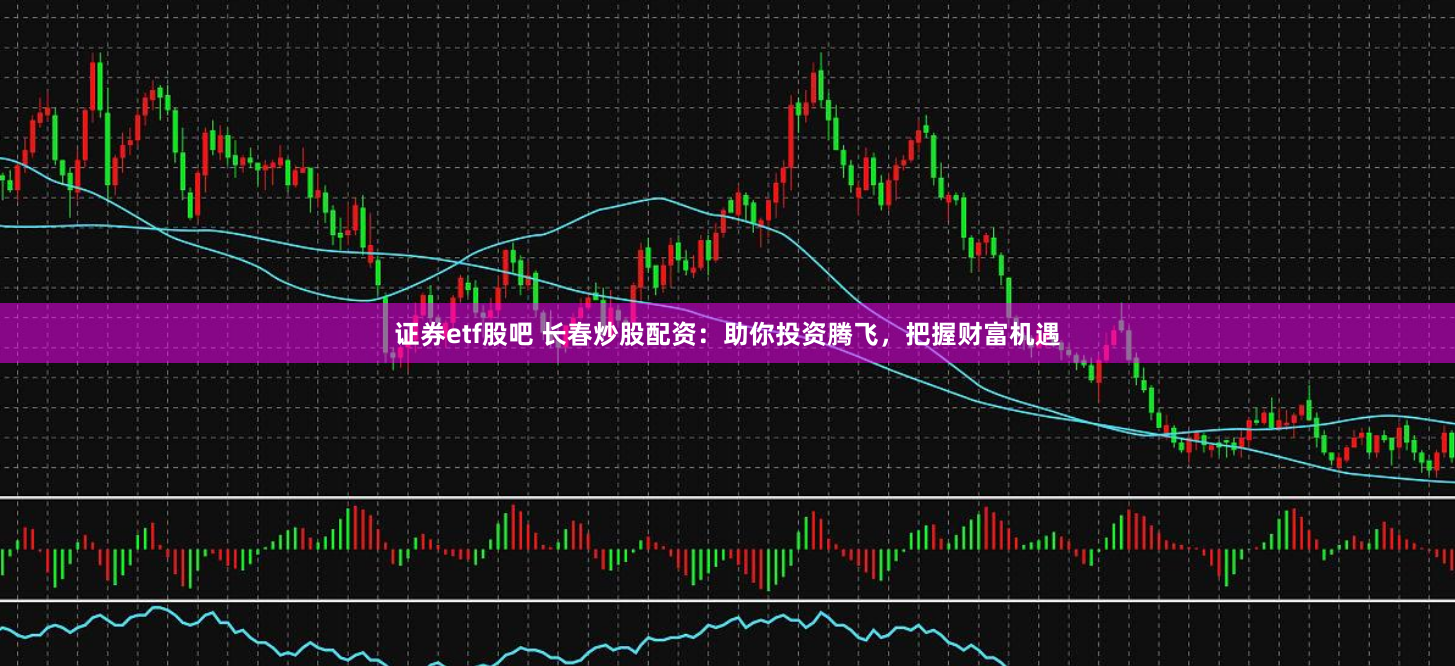 证券etf股吧 长春炒股配资：助你投资腾飞，把握财富机遇