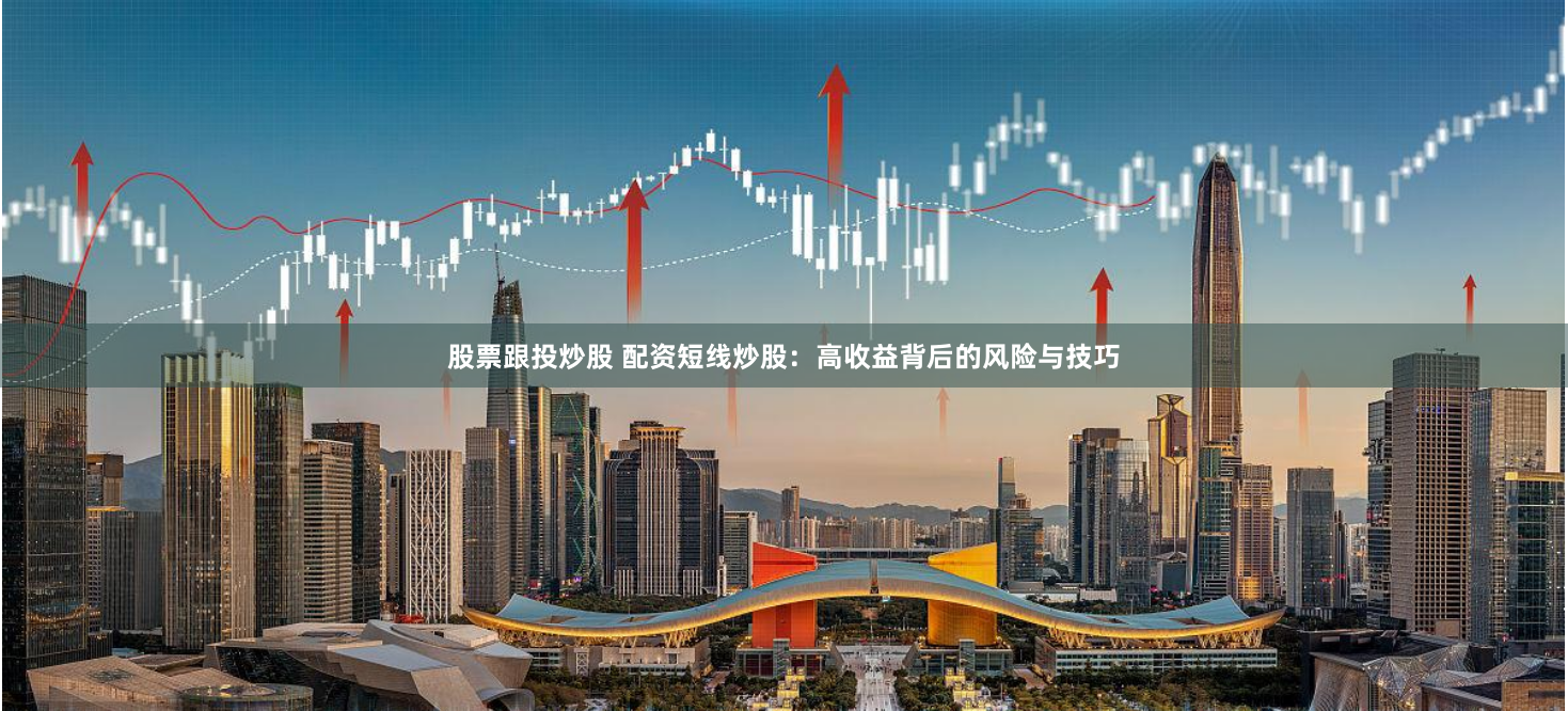 股票跟投炒股 配资短线炒股：高收益背后的风险与技巧