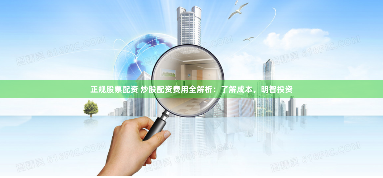 正规股票配资 炒股配资费用全解析：了解成本，明智投资