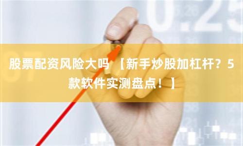 股票配资风险大吗 【新手炒股加杠杆？5款软件实测盘点！】