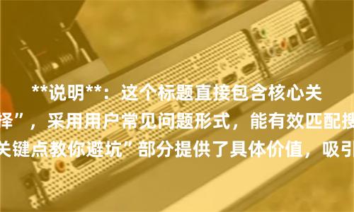 **说明**：这个标题直接包含核心关键词“股票配资选择”，采用用户常见问题形式，能有效匹配搜索意图。“五大关键点教你避坑”部分提供了具体价值，吸引点击，符合百度收录偏好。整个标题结构清晰，在以内，易于收录和传播。