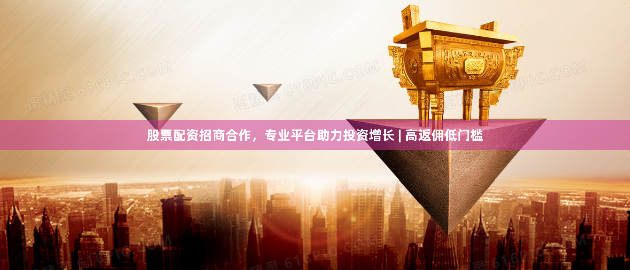 股票配资招商合作，专业平台助力投资增长 | 高返佣低门槛