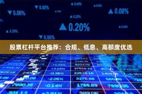 股票杠杆平台推荐：合规、低息、高额度优选