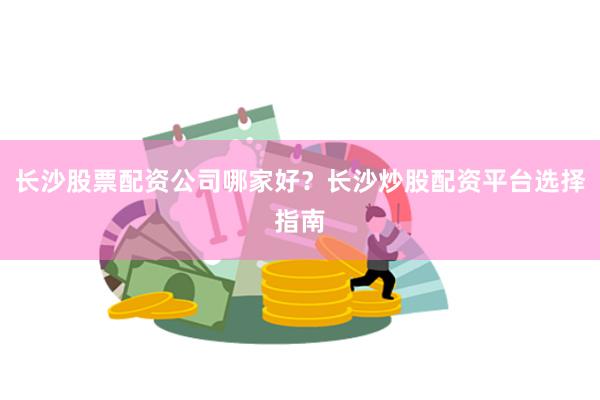 长沙股票配资公司哪家好？长沙炒股配资平台选择指南