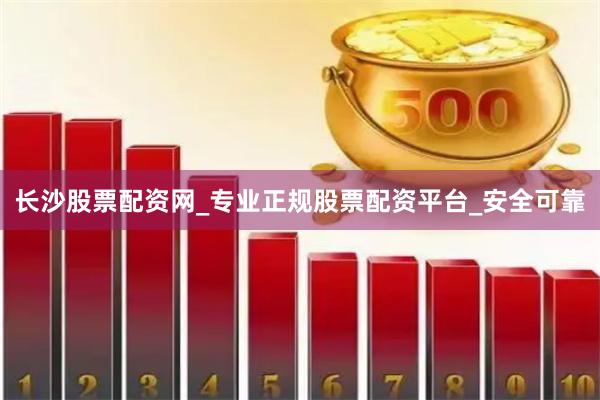 长沙股票配资网_专业正规股票配资平台_安全可靠