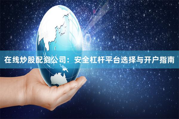 在线炒股配资公司：安全杠杆平台选择与开户指南