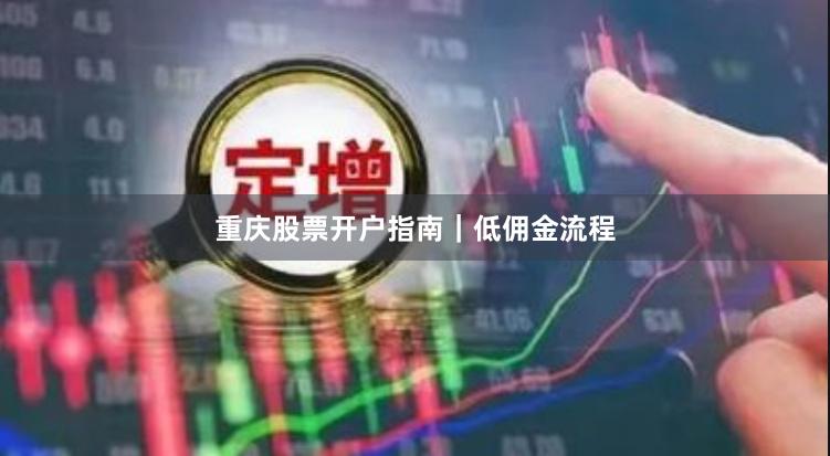 重庆股票开户指南｜低佣金流程